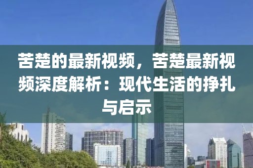 苦楚的最新視頻，苦楚最新視頻深度解析：現(xiàn)代生活的掙扎與啟示