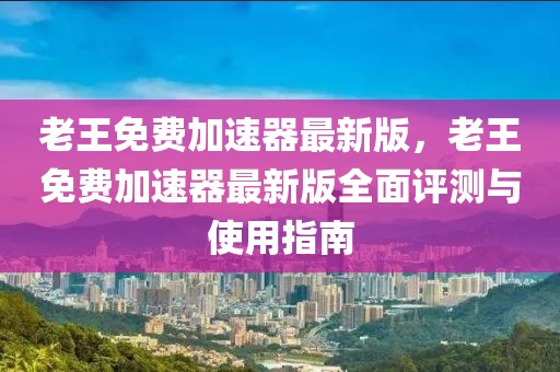 老王免費(fèi)加速器最新版，老王免費(fèi)加速器最新版全面評測與使用指南