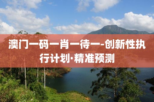 澳門一碼一肖一待一-創(chuàng)新性執(zhí)行計劃·精準預測