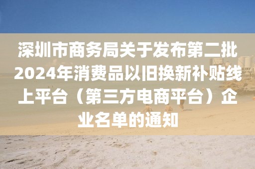 深圳市商務(wù)局關(guān)于發(fā)布第二批2024年消費(fèi)品以舊換新補(bǔ)貼線上平臺（第三方電商平臺）企業(yè)名單的通知
