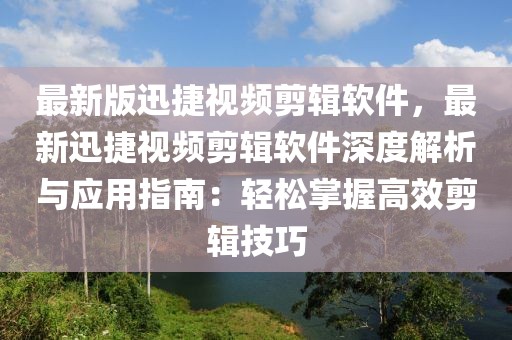 最新版迅捷視頻剪輯軟件，最新迅捷視頻剪輯軟件深度解析與應(yīng)用指南：輕松掌握高效剪輯技巧