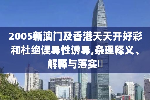 2005新澳門及香港天天開好彩和杜絕誤導(dǎo)性誘導(dǎo),條理釋義、解釋與落實?