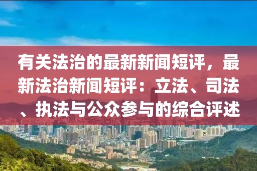 有關(guān)法治的最新新聞短評，最新法治新聞短評：立法、司法、執(zhí)法與公眾參與的綜合評述