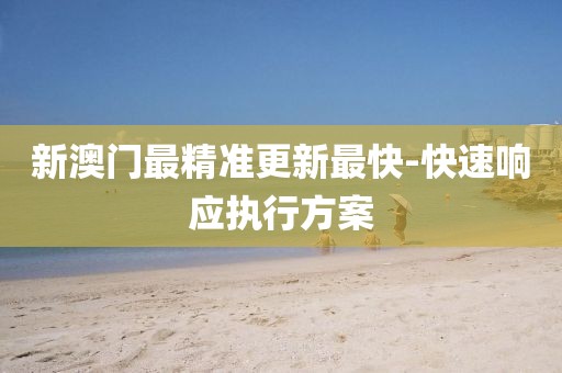 新澳門最精準更新最快-快速響應執(zhí)行方案