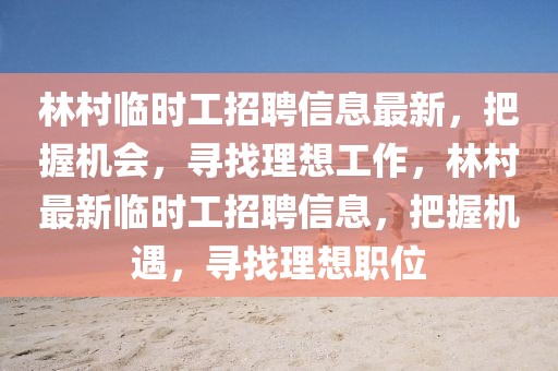 林村臨時工招聘信息最新，把握機會，尋找理想工作，林村最新臨時工招聘信息，把握機遇，尋找理想職位