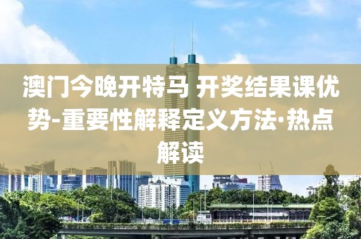 澳門今晚開特馬 開獎結果課優(yōu)勢-重要性解釋定義方法·熱點解讀