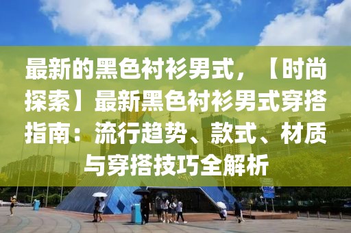 最新的黑色襯衫男式，【時尚探索】最新黑色襯衫男式穿搭指南：流行趨勢、款式、材質(zhì)與穿搭技巧全解析