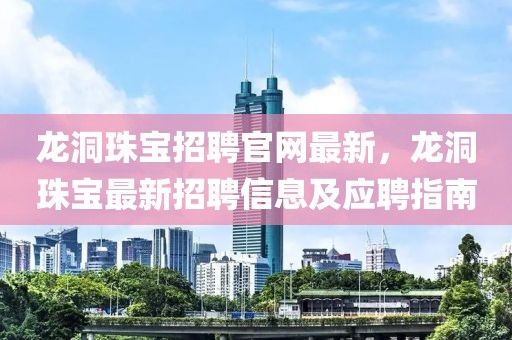 龍洞珠寶招聘官網(wǎng)最新，龍洞珠寶最新招聘信息及應(yīng)聘指南