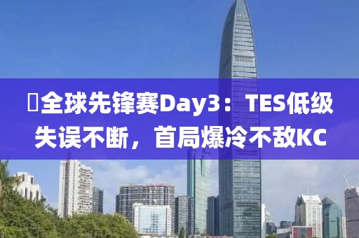 ?全球先鋒賽Day3：TES低級(jí)失誤不斷，首局爆冷不敵KC