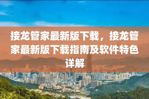 接龍管家最新版下載，接龍管家最新版下載指南及軟件特色詳解