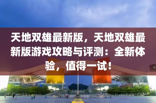 天地雙雄最新版，天地雙雄最新版游戲攻略與評(píng)測(cè)：全新體驗(yàn)，值得一試！