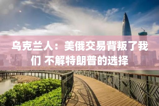 烏克蘭人：美俄交易背叛了我們 不解特朗普的選擇