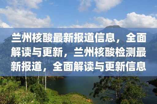 蘭州核酸最新報(bào)道信息，全面解讀與更新，蘭州核酸檢測(cè)最新報(bào)道，全面解讀與更新信息