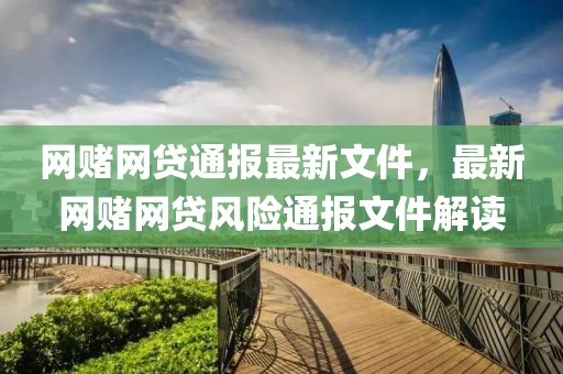 網(wǎng)賭網(wǎng)貸通報(bào)最新文件，最新網(wǎng)賭網(wǎng)貸風(fēng)險(xiǎn)通報(bào)文件解讀