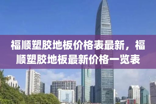 福順?biāo)苣z地板價格表最新，福順?biāo)苣z地板最新價格一覽表