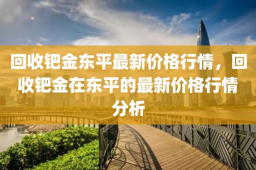 回收鈀金東平最新價(jià)格行情，回收鈀金在東平的最新價(jià)格行情分析