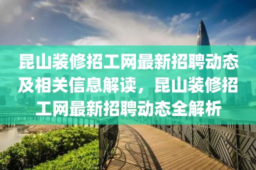 昆山裝修招工網(wǎng)最新招聘動(dòng)態(tài)及相關(guān)信息解讀，昆山裝修招工網(wǎng)最新招聘動(dòng)態(tài)全解析