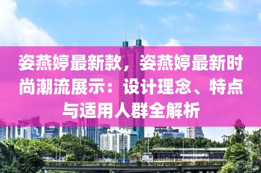 姿燕婷最新款，姿燕婷最新時(shí)尚潮流展示：設(shè)計(jì)理念、特點(diǎn)與適用人群全解析