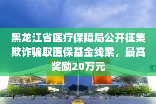 黑龍江省醫(yī)療保障局公開征集欺詐騙取醫(yī)?；鹁€索，最高獎勵20萬元
