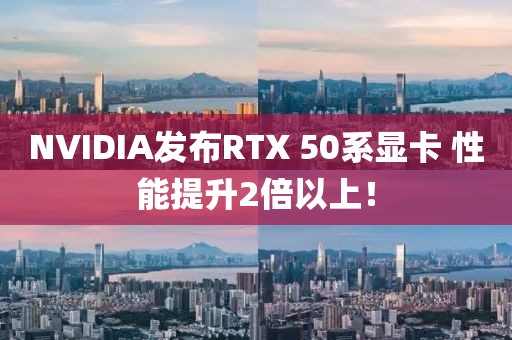 NVIDIA發(fā)布RTX 50系顯卡 性能提升2倍以上！