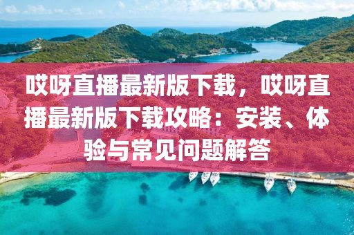 哎呀直播最新版下載，哎呀直播最新版下載攻略：安裝、體驗與常見問題解答