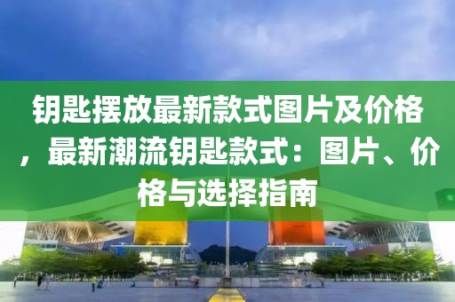 鑰匙擺放最新款式圖片及價格，最新潮流鑰匙款式：圖片、價格與選擇指南