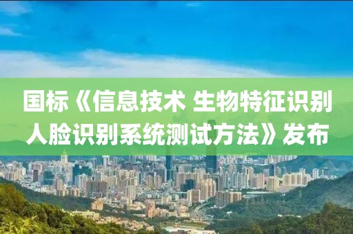 國標(biāo)《信息技術(shù) 生物特征識別人臉識別系統(tǒng)測試方法》發(fā)布