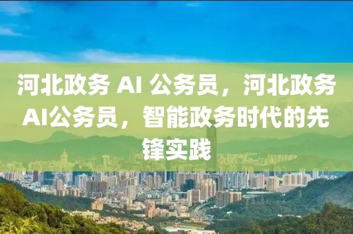 河北政務(wù) AI 公務(wù)員，河北政務(wù)AI公務(wù)員，智能政務(wù)時(shí)代的先鋒實(shí)踐