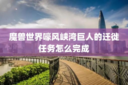 魔獸世界嚎風(fēng)峽灣巨人的遷徙任務(wù)怎么完成