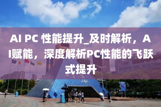 AI PC 性能提升_及時解析，AI賦能，深度解析PC性能的飛躍式提升