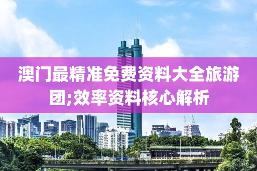 澳門(mén)最精準(zhǔn)免費(fèi)資料大全旅游團(tuán);效率資料核心解析