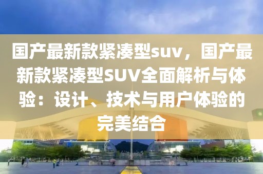 國產(chǎn)最新款緊湊型suv，國產(chǎn)最新款緊湊型SUV全面解析與體驗(yàn)：設(shè)計、技術(shù)與用戶體驗(yàn)的完美結(jié)合
