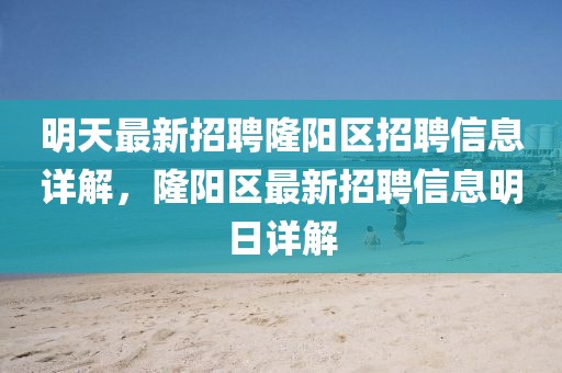 明天最新招聘隆陽區(qū)招聘信息詳解，隆陽區(qū)最新招聘信息明日詳解