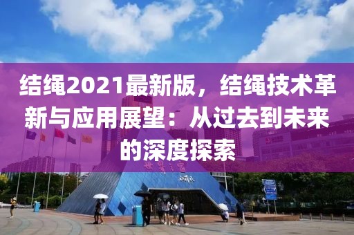 結(jié)繩2021最新版，結(jié)繩技術(shù)革新與應(yīng)用展望：從過去到未來的深度探索