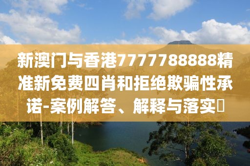 新澳門與香港7777788888精準(zhǔn)新免費四肖和拒絕欺騙性承諾-案例解答、解釋與落實?