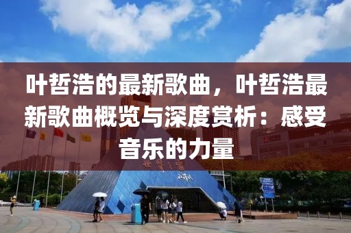 葉哲浩的最新歌曲，葉哲浩最新歌曲概覽與深度賞析：感受音樂(lè)的力量