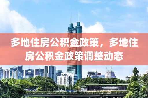 多地住房公積金政策，多地住房公積金政策調整動態(tài)