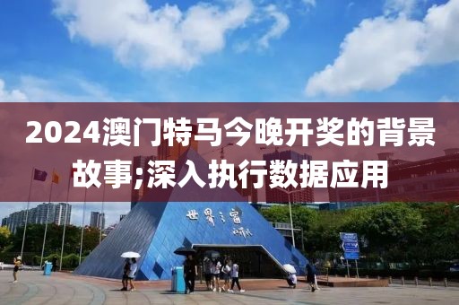 2024澳門(mén)特馬今晚開(kāi)獎(jiǎng)的背景故事;深入執(zhí)行數(shù)據(jù)應(yīng)用
