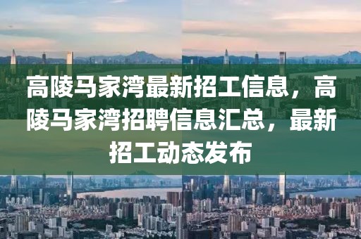 高陵馬家灣最新招工信息，高陵馬家灣招聘信息匯總，最新招工動(dòng)態(tài)發(fā)布