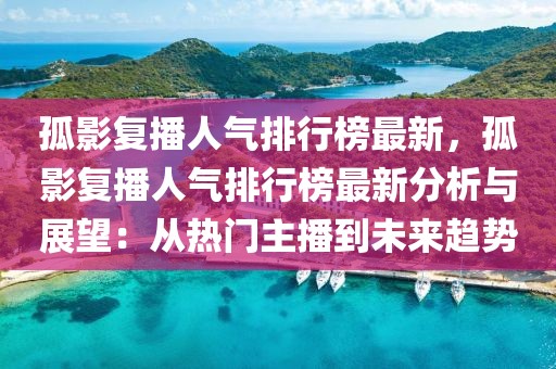 孤影復(fù)播人氣排行榜最新，孤影復(fù)播人氣排行榜最新分析與展望：從熱門主播到未來趨勢(shì)
