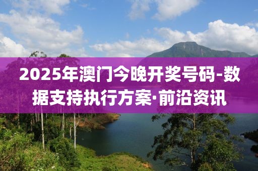 2025年澳門今晚開獎號碼-數(shù)據(jù)支持執(zhí)行方案·前沿資訊