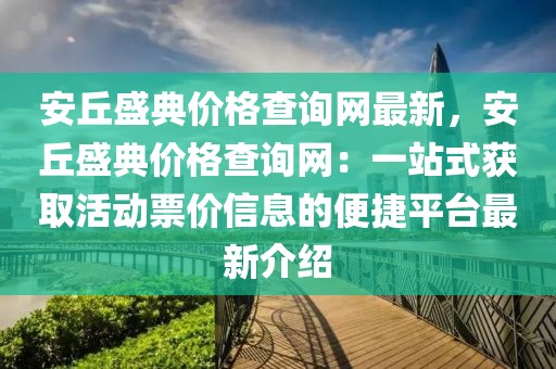 安丘盛典價格查詢網(wǎng)最新，安丘盛典價格查詢網(wǎng)：一站式獲取活動票價信息的便捷平臺最新介紹