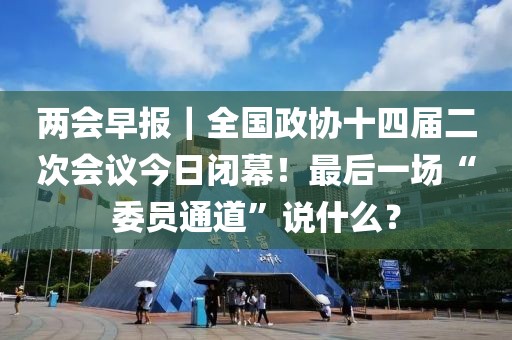 兩會早報｜全國政協(xié)十四屆二次會議今日閉幕！最后一場“委員通道”說什么？