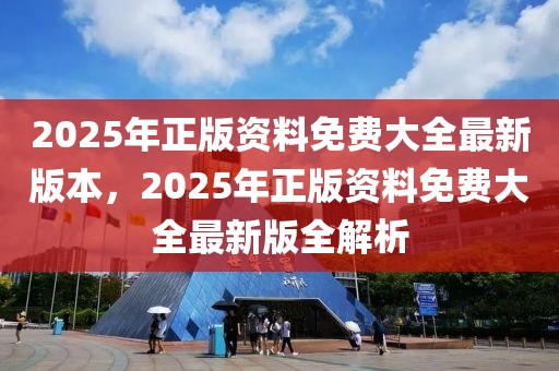 2025年正版資料免費大全最新版本，2025年正版資料免費大全最新版全解析