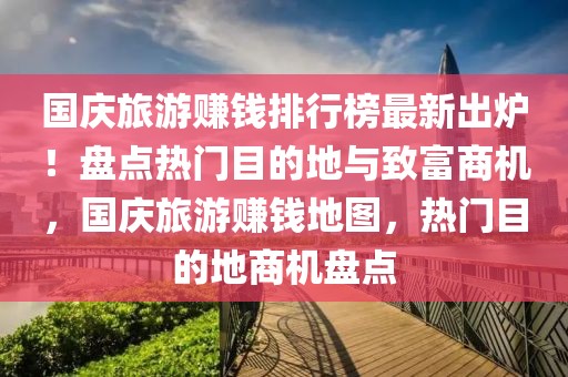 國慶旅游賺錢排行榜最新出爐！盤點熱門目的地與致富商機(jī)，國慶旅游賺錢地圖，熱門目的地商機(jī)盤點