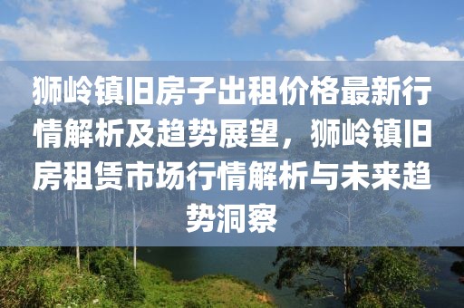 獅嶺鎮(zhèn)舊房子出租價格最新行情解析及趨勢展望，獅嶺鎮(zhèn)舊房租賃市場行情解析與未來趨勢洞察