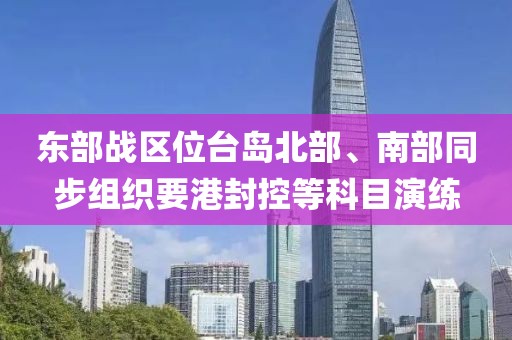 東部戰(zhàn)區(qū)位臺島北部、南部同步組織要港封控等科目演練