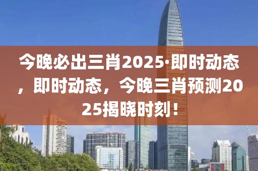 今晚必出三肖2025·即時動態(tài)，即時動態(tài)，今晚三肖預(yù)測2025揭曉時刻！