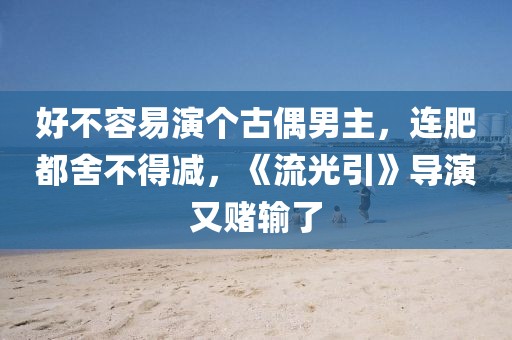 好不容易演個古偶男主，連肥都舍不得減，《流光引》導(dǎo)演又賭輸了