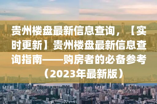 貴州樓盤最新信息查詢，【實(shí)時(shí)更新】貴州樓盤最新信息查詢指南——購房者的必備參考（2023年最新版）